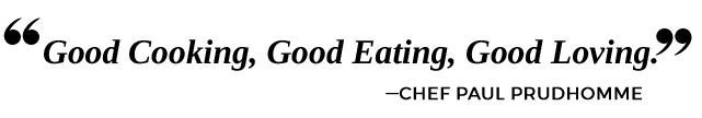 Good Cooking, Good Eating, Good Loving. — Chef Paul Prudhomme